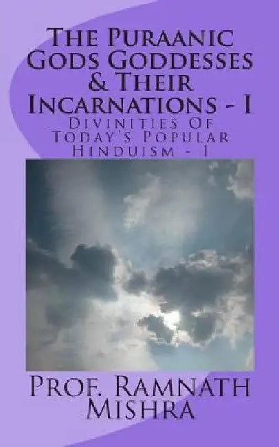 The Puraanic Gods Goddesses & Their Incarnations - I: Divinities Of Today's Popular Hinduism - I by Ram Nath Mishra