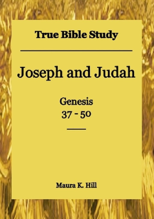 True Bible Study - Joseph and Judah Genesis 37-50 by Maura K. Hill
