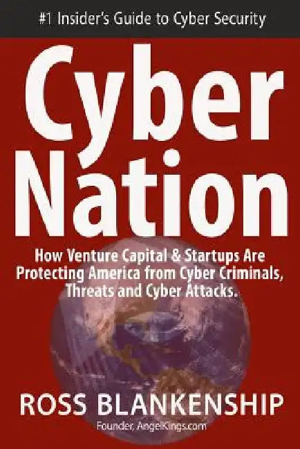 Cyber Nation: How Venture Capital & Startups Are Protecting America from Cyber Criminals, Threats and Cyber Attacks. by Ross Blankenship