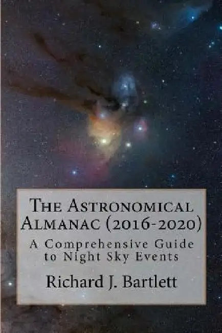 The Astronomical Almanac (2016-2020): A Comprehensive Guide to Night Sky Events by Richard J. Bartlett