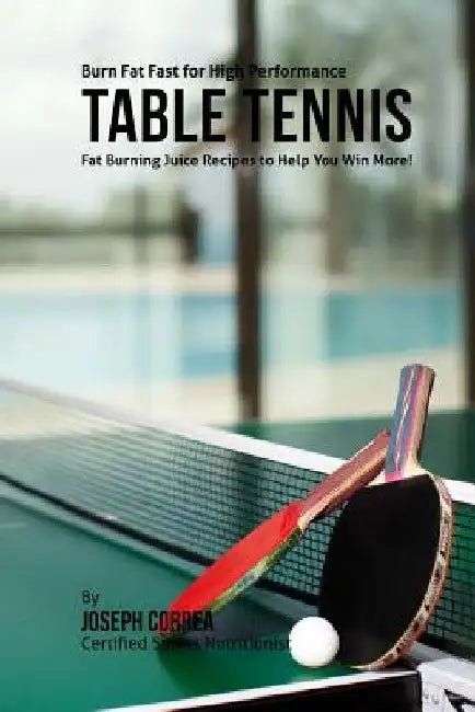 Burn Fat Fast for High Performance Table Tennis: Fat Burning Juice Recipes to Help You Win More! by Correa (Certified Sports Nutritionist)