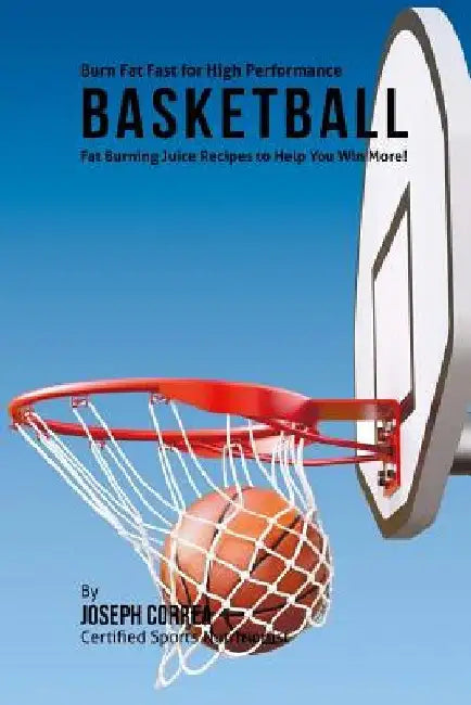 Burn Fat Fast for High Performance Basketball: Fat Burning Juice Recipes to Help You Win More! by Correa (Certified Sports Nutritionist)