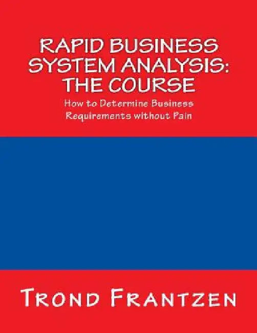 Rapid Business System Analysis: The Course: How to Determine Business Requirements without Pain by Trond Frantzen