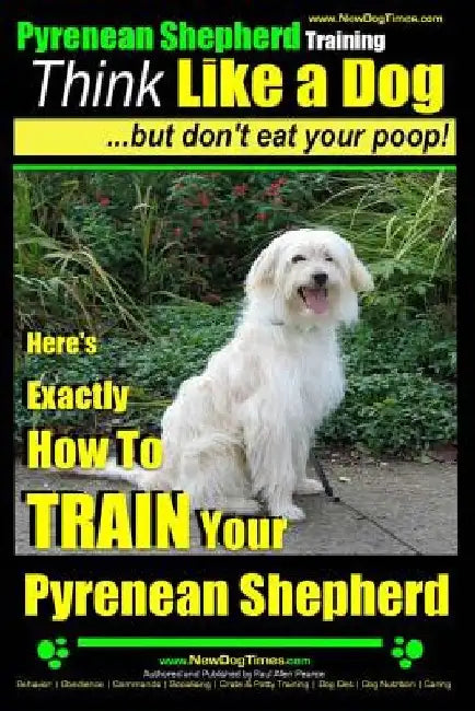 Pyrenean Shepherd Training Think Like a Dog But Don't Eat Your Poop!: Here's EXACTLY How To TRAIN Your Pyrenean Shepherd by Paul Allen Pearce
