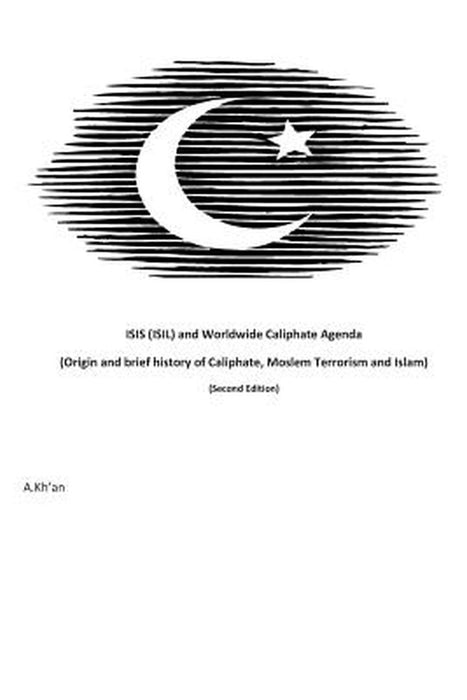 Isis (Isil) and World-Wide Caliphate Agenda: (Origin and Brief History of Caliphate, Moslem Terrori by Kh'an, A.