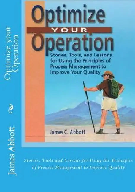 Optimize your Operation: Stories, Tools and Lessons for Using the Principles of Process Management to Improve Quality by James C. Abbott