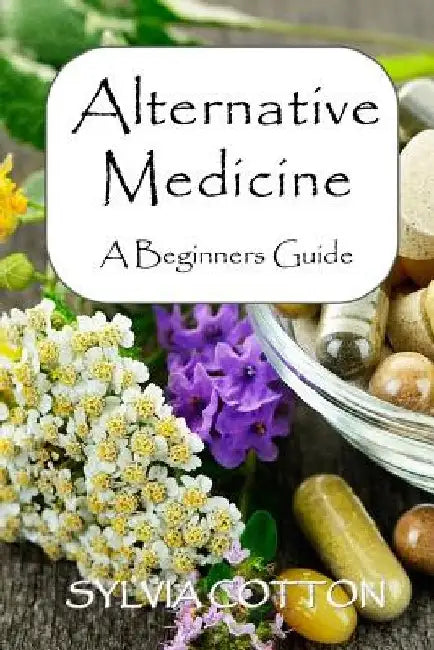 Alternative Medicine: A Beginners Guide to Alternative Medicine by Sylvia Cotton