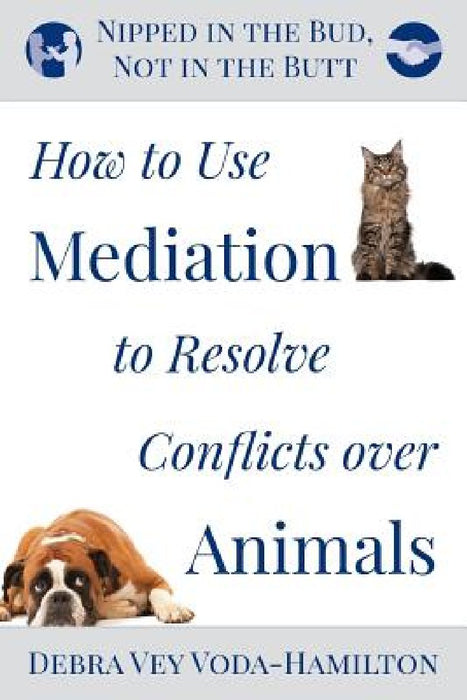 Nipped in the Bud, Not in the Butt: How to Use Mediation to Resolve Conflicts over Animals by Debra Vey Voda-Hamilton