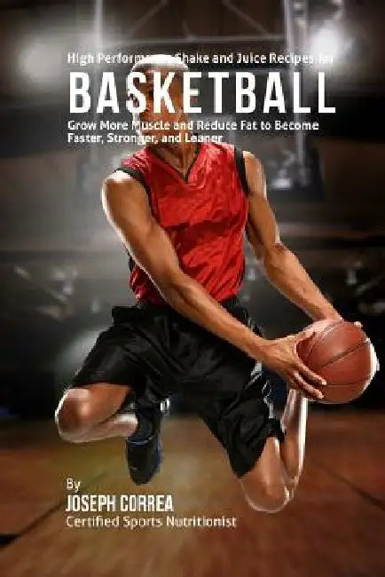 High Performance Shake and Juice Recipes for Basketball: Grow More Muscle and Reduce Fat to Become Faster, Stronger, and Leaner by Correa (Certified Sports Nutritionist)