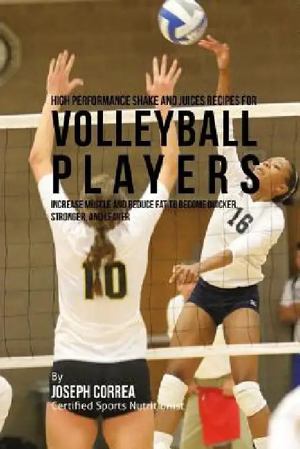 High Performance Shake and Juices Recipes for Volleyball Players: Increase Muscle and Reduce Fat to Become Quicker, Stronger, and Leaner by Correa (Certified Sports Nutritionist)