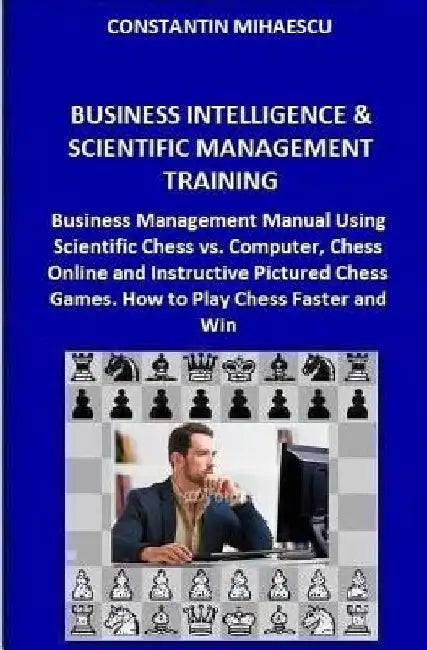 Business Intelligence & Scientific Management Training: Business Management Manual Using Scientific Chess vs. Computer, Chess Online and Instructive P by Constantin V. Mihaescu