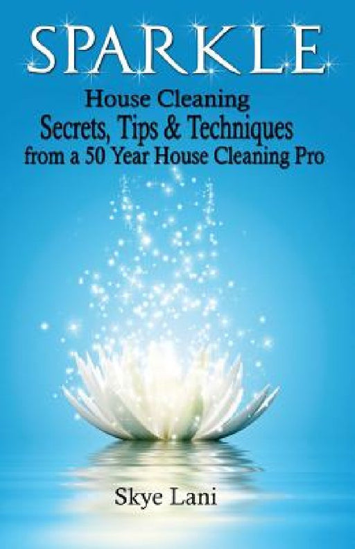 Sparkle: House Cleaning Secrets, Tips & Techniques from a 50 Year House Cleaning Pro by Skye Lani