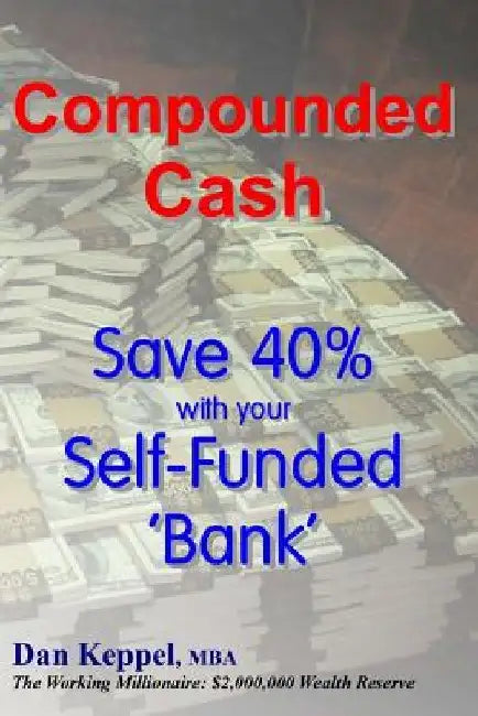 Compounded Cash: Save 40% with your Self-Funded Bank by Dan Keppel Mba