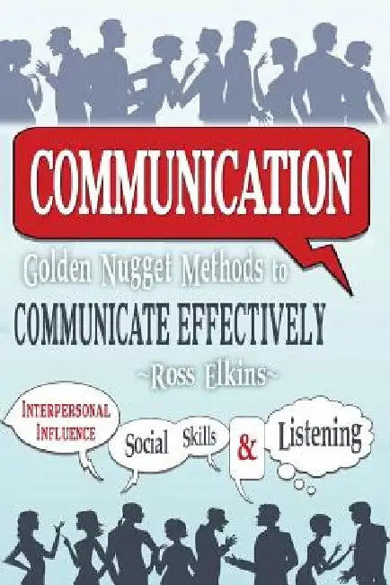 Communication: Golden Nugget Methods to Communicate Effectively - Interpersonal, Influence, Social Skills, Listening by Ross Elkins