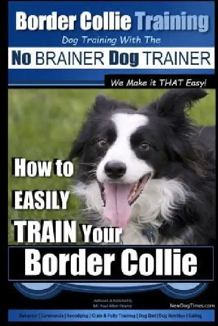 Border Collie Training Dog Training with the No BRAINER Dog TRAINER We Make it THAT Easy!: How To EASILY TRAIN Your Border Collie by Paul Allen Pearce