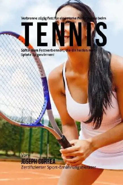 Verbrenne zugig Fett fur eine starke Performance beim Tennis: Safte zum Fettverbennen, die dir helfen mehr Spiele zu gewinnen! by Correa (Zertifizierter Sport-Ernahrungsb