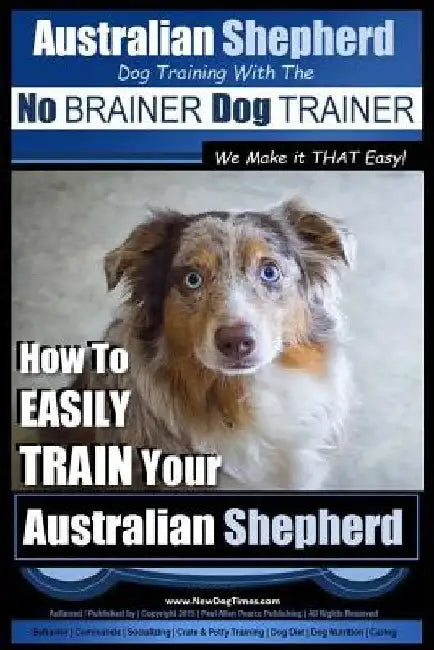 Australian Shepherd Dog Training with the No BRAINER Dog TRAINER We Make it THAT Easy!: How to EASILY TRAIN Your Australian Shepherd by Paul Allen Pearce
