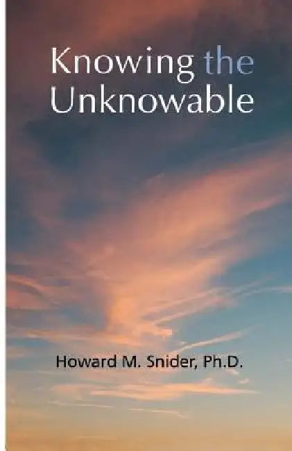 Knowing the Unknowable: Christianity and Supernatural Spiritual Knowledge by Howard M. Snider Phd