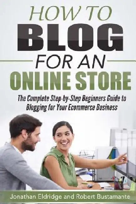 How To Blog for an Online Store: The Complete Step-by-Step Beginners Guide to Blogging for Your Ecommerce Business by Robert Bustamante