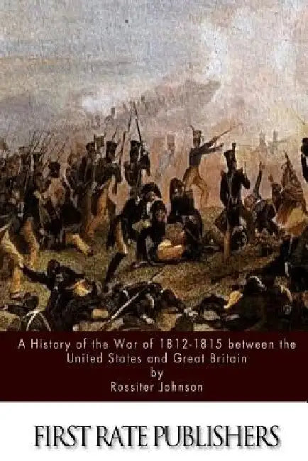 A History of the War of 1812-15 between the United States and Great Britain by Rossiter Johnson