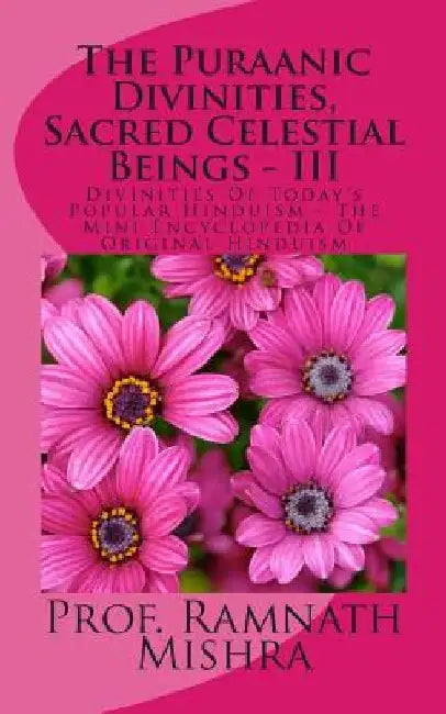 The Puraanic Divinities, Sacred Celestial Beings - III: Divinities Of Today's Popular Hinduism - The Mini Encyclopedia Of Original Hinduism by Ram Nath Mishra