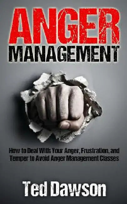 Anger Management: How to Deal With Your Anger, Frustration, and Temper to Avoid Anger Management Classes by Ted Dawson