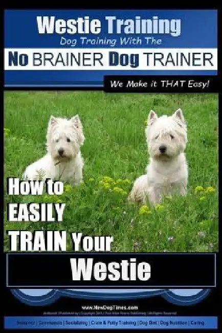 Westie Training Dog Training with the No BRAINER Dog TRAINER We Make it THAT Easy!: How to EASILY TRAIN Your Westie by Paul Allen Pearce