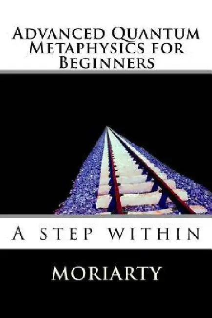 Advanced Quantum Metaphysics for Beginners: A step within by Dean Moriarty