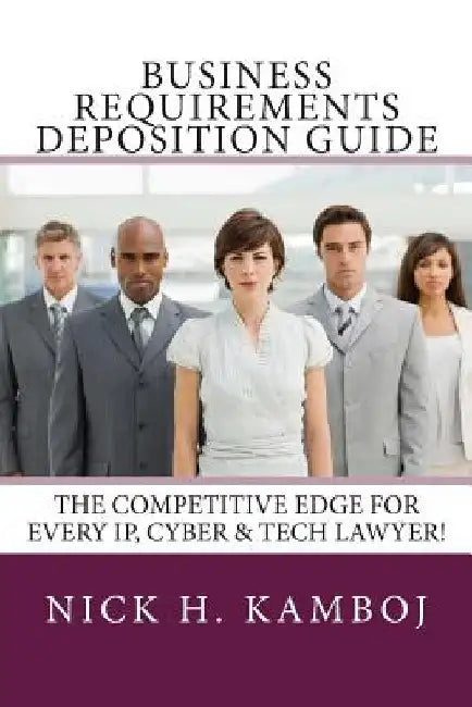 Business Requirements Deposition Guide: The Competitive Edge for Every Ip, Cyber & Tech Lawyer! by Nick H. Kamboj