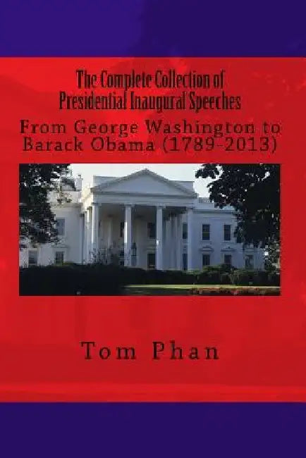 The Complete Collection of Presidential Inaugural Speeches: From George Washington to Barack Obama (1789-2013) by Tom Phan