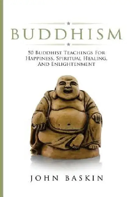 Buddhism: 50 Buddhist Teachings For Happiness, Spiritual Healing, And Enlightenment by John Baskin