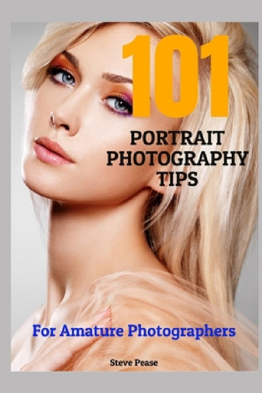 101 Portrait Photography Tips: For Amateur Photographers by Steve G. Pease