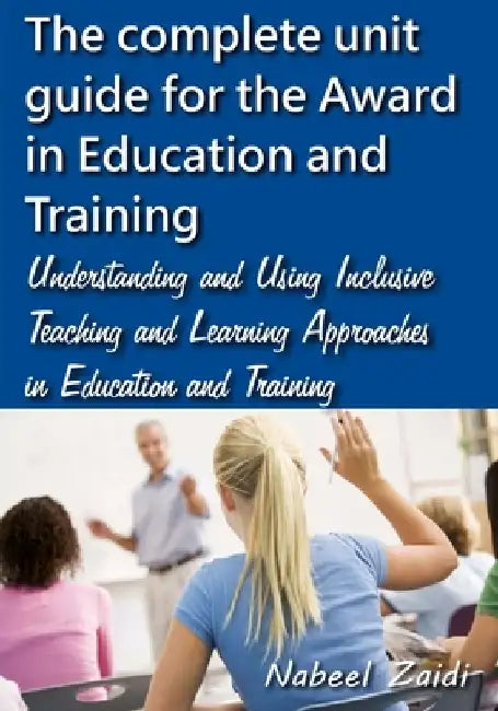The complete unit guide for the Award in Education and Training: Understanding and Using Inclusive Teaching and Learning Approaches in Education and T by Nabeel Zaidi
