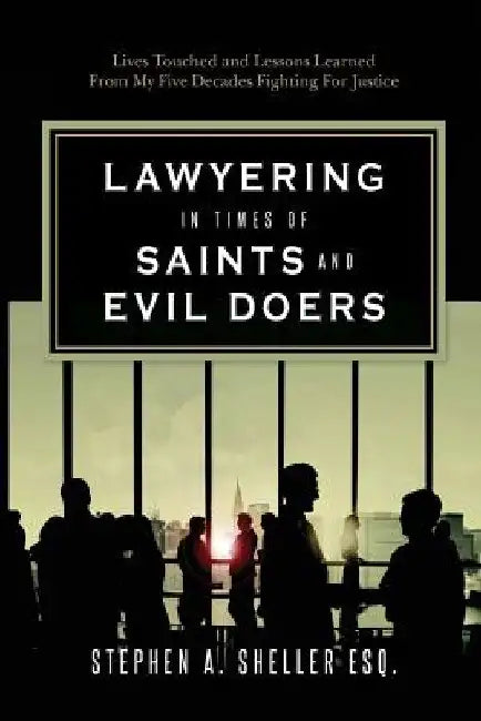 Lawyering in Times of Saints and Evil Doers: Lives Touched and Lessons Learned From My Five Decades Fighting For Justice by Stephen a. Sheller Esq