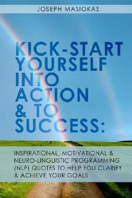 Kick-Start Yourself Into Action And To Success: : Inspirational, Motivational, and Neuro-Linguistic Programming (NLP) Quotes To Help You Clarify And A by Joseph Masiokas