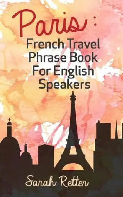 Paris: French Travel Phrase Book For English Speakers: The best phrases for English speaking travelers in Paris. by Sarah Retter