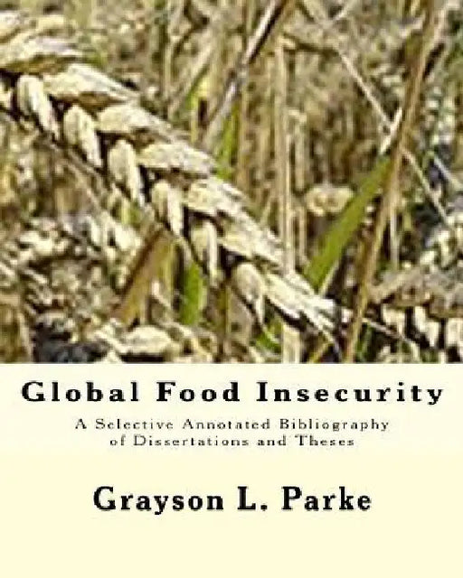 Global Food Insecurity: A Selective Annotated Bibliography of Dissertations and Theses by Grayson L. Parke