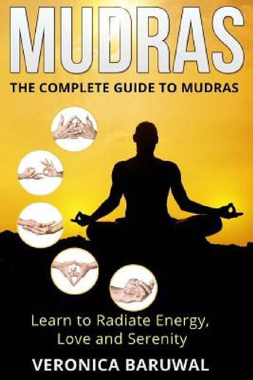 Mudras: The Complete Guide to Mudras - Learn To Radiate Energy, Love and Serenity by Veronica Baruwal
