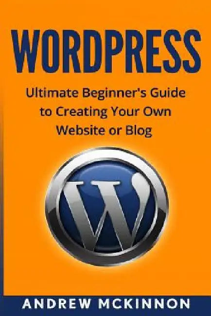 Wordpress: Ultimate Beginner's Guide to Creating Your Own Website or Blog by Andrew McKinnon