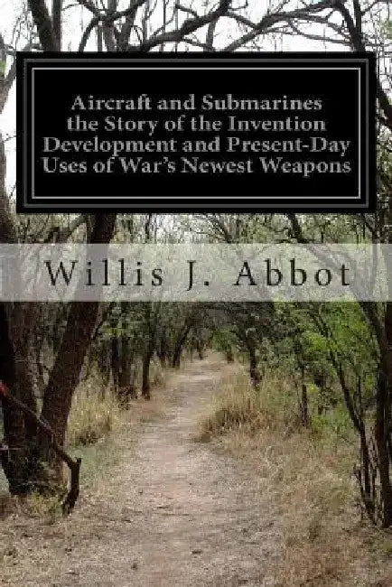 Aircraft and Submarines the Story of the Invention Development and Present-Day Uses of War's Newest Weapons by Willis J. Abbot