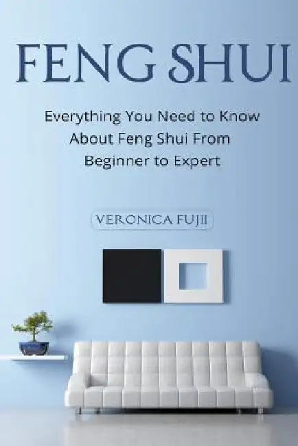 Feng Shui: Everything You Need to Know About Feng Shui From Beginner to Expert by Veronica Fujii