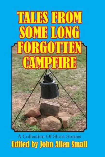 Tales From Some Long Forgotten Campfire: A Collection Of Short Stories by John Allen Small