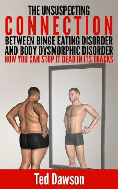 The Unsuspecting Connection between Binge Eating Disorder and Body Dysmorphic Disorder: How you can stop it dead in its tracks by Ted Dawson