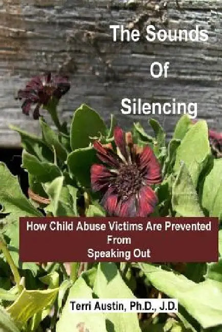 The Sounds of Silencing: How Child Abuse Victims Are Prevented from Speaking Out by Terri Austin Ph. D.