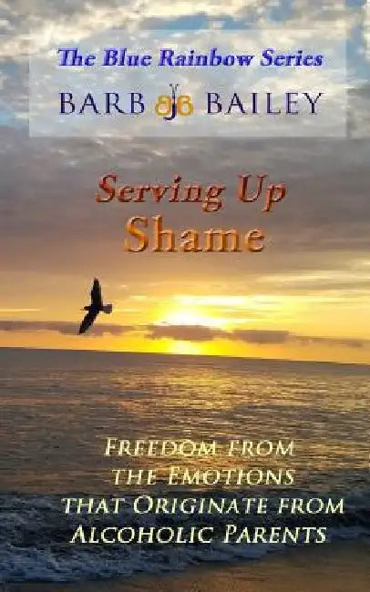 Serving Up Shame: Freedom from the Emotions that Originate from Alcoholic Parents by Barb Bailey