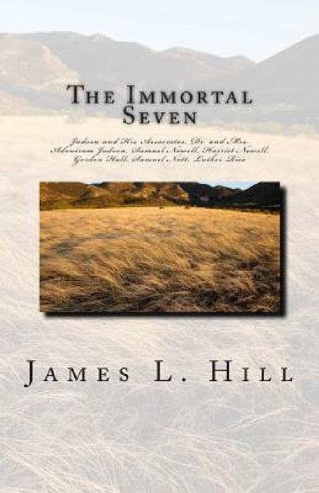The Immortal Seven: Judson and His Associates, Dr. and Mrs. Adoniram Judson, Samuel Newell, Harriet Newell, Gordon Hall, Samuel Nott, Luther Rice by James L. Hill