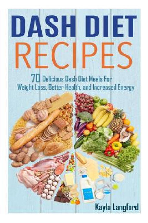 Dash Diet Recipes: 70 Delicious Dash Diet Meals For Weight Loss, Better Health and Increased Energy by Kayla Langford