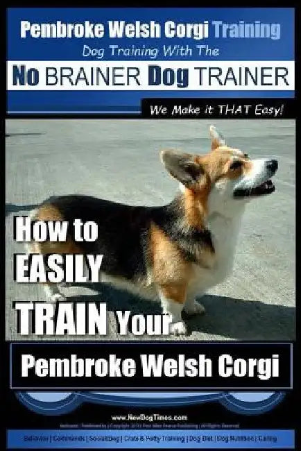 Pembroke Welsh Corgi Training Dog Training with the No BRAINER Dog TRAINER We make it THAT Easy!: How to EASILY TRAIN Your Pembroke Welsh Cogri by Paul Allen Pearce