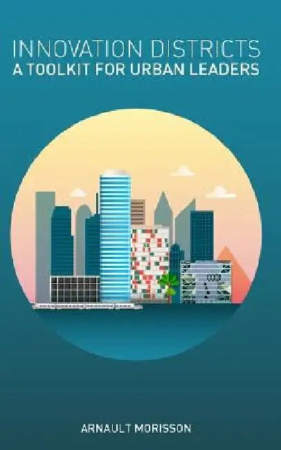 Innovation Districts: a Toolkit for Urban Leaders by Arnault Morisson