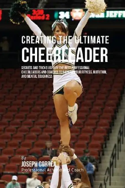 Creating the Ultimate Cheerleader: Secrets and Tricks Used by the Best Professional Cheerleaders and Coaches to Improve your fitness, Nutrition, and M by Correa (Professional Athlete and Coach)